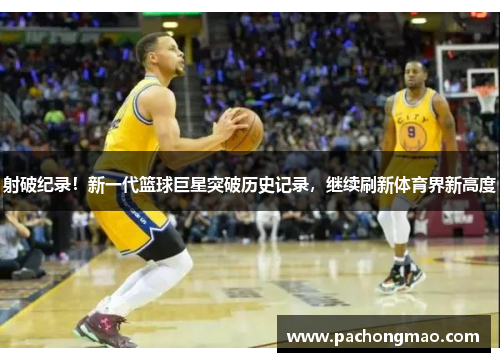 射破纪录！新一代篮球巨星突破历史记录，继续刷新体育界新高度